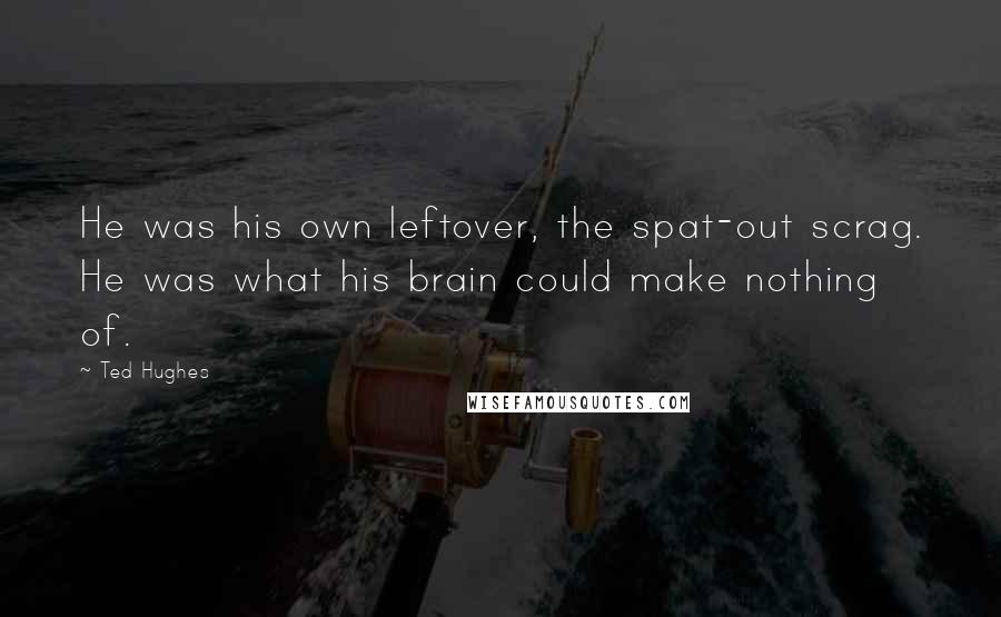 Ted Hughes Quotes: He was his own leftover, the spat-out scrag. He was what his brain could make nothing of.