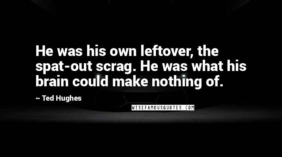 Ted Hughes Quotes: He was his own leftover, the spat-out scrag. He was what his brain could make nothing of.