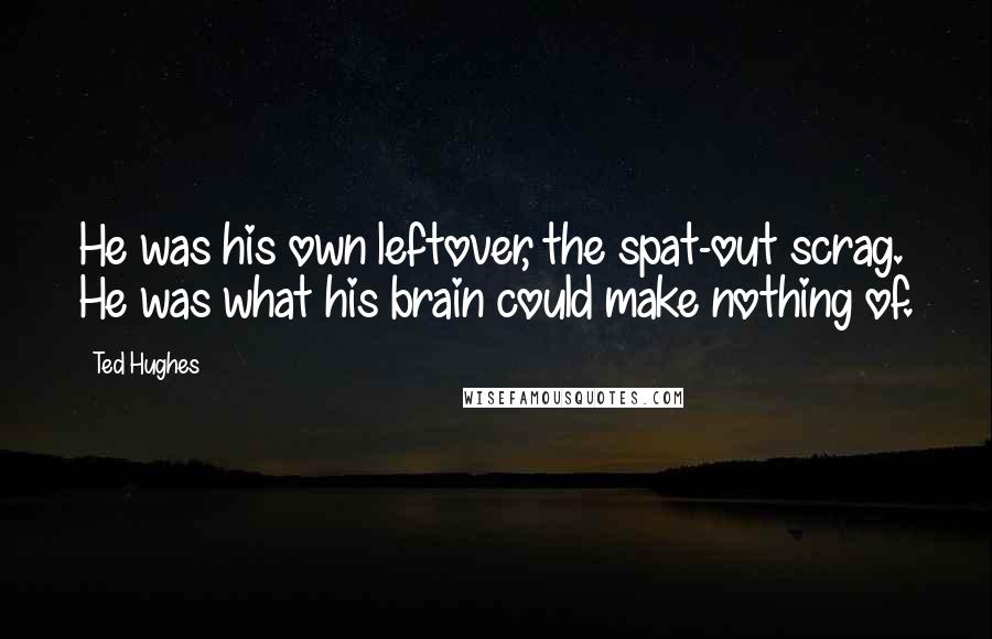 Ted Hughes Quotes: He was his own leftover, the spat-out scrag. He was what his brain could make nothing of.