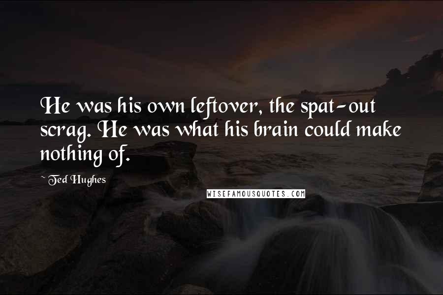 Ted Hughes Quotes: He was his own leftover, the spat-out scrag. He was what his brain could make nothing of.