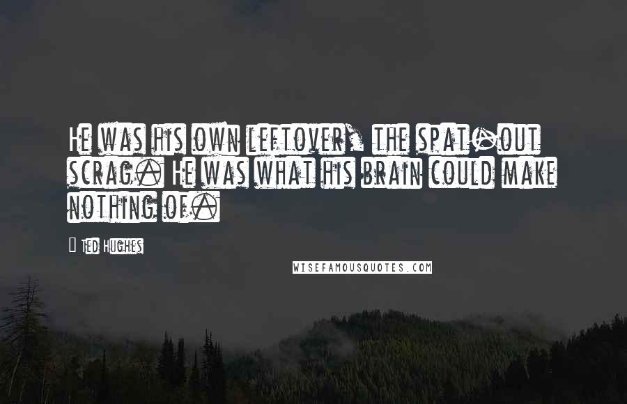 Ted Hughes Quotes: He was his own leftover, the spat-out scrag. He was what his brain could make nothing of.