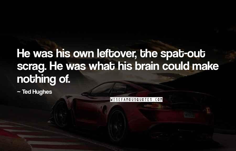 Ted Hughes Quotes: He was his own leftover, the spat-out scrag. He was what his brain could make nothing of.