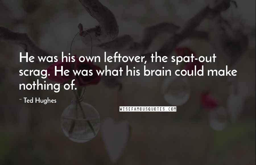 Ted Hughes Quotes: He was his own leftover, the spat-out scrag. He was what his brain could make nothing of.