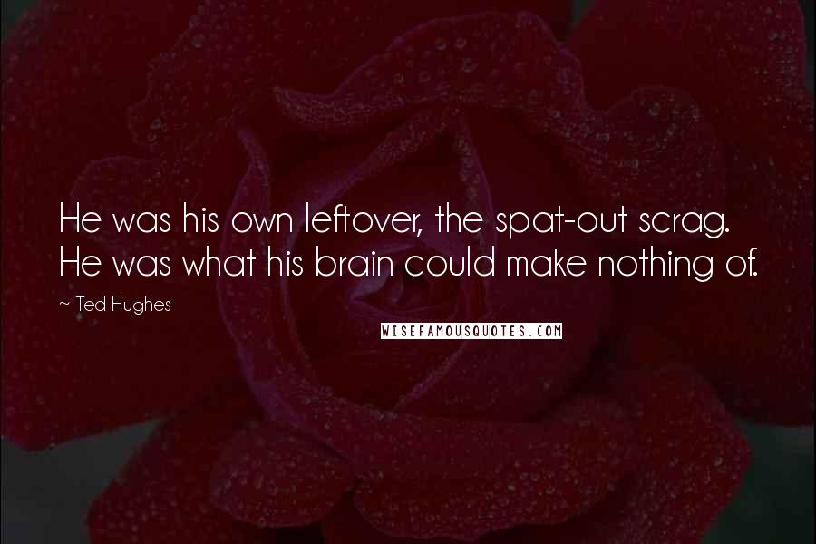 Ted Hughes Quotes: He was his own leftover, the spat-out scrag. He was what his brain could make nothing of.