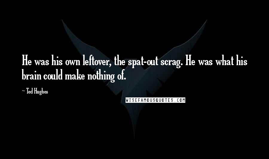 Ted Hughes Quotes: He was his own leftover, the spat-out scrag. He was what his brain could make nothing of.