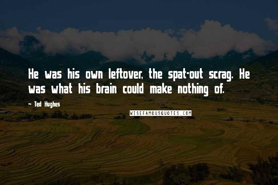 Ted Hughes Quotes: He was his own leftover, the spat-out scrag. He was what his brain could make nothing of.