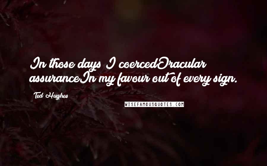 Ted Hughes Quotes: In those days I coercedOracular assuranceIn my favour out of every sign.