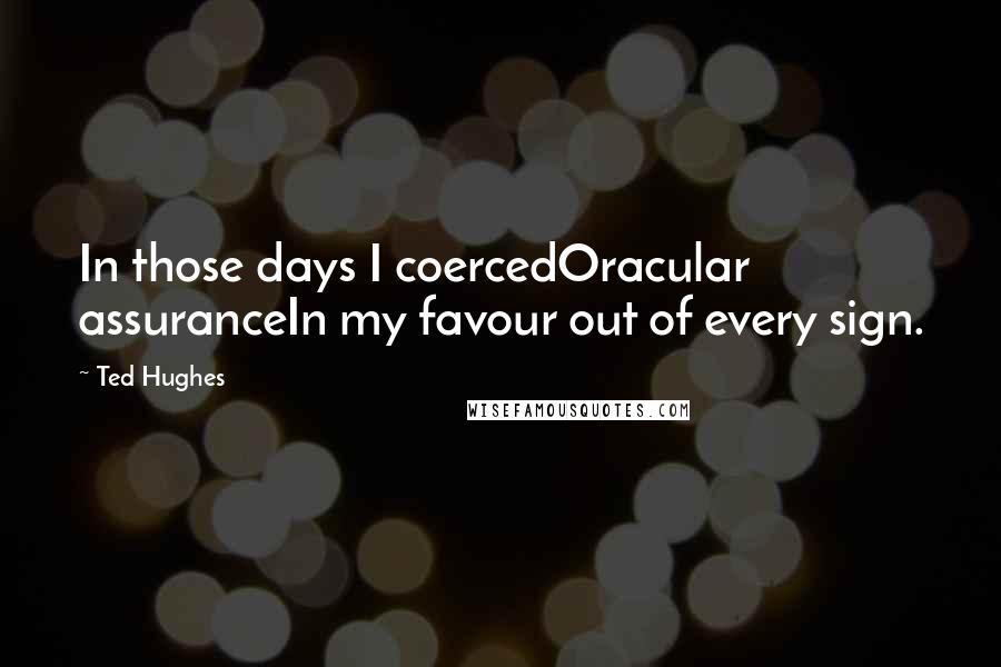 Ted Hughes Quotes: In those days I coercedOracular assuranceIn my favour out of every sign.