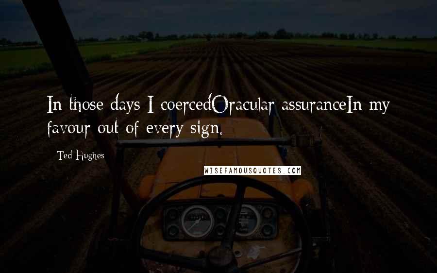 Ted Hughes Quotes: In those days I coercedOracular assuranceIn my favour out of every sign.