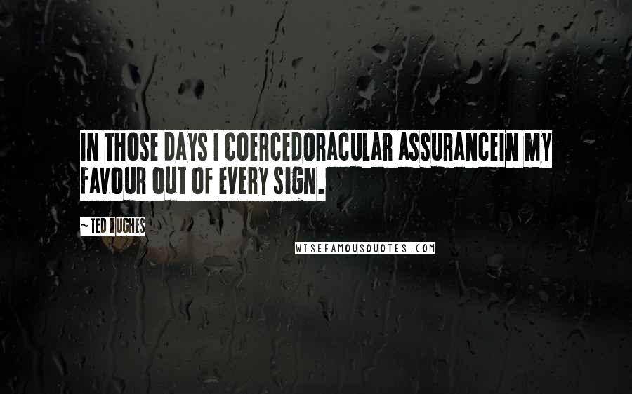 Ted Hughes Quotes: In those days I coercedOracular assuranceIn my favour out of every sign.