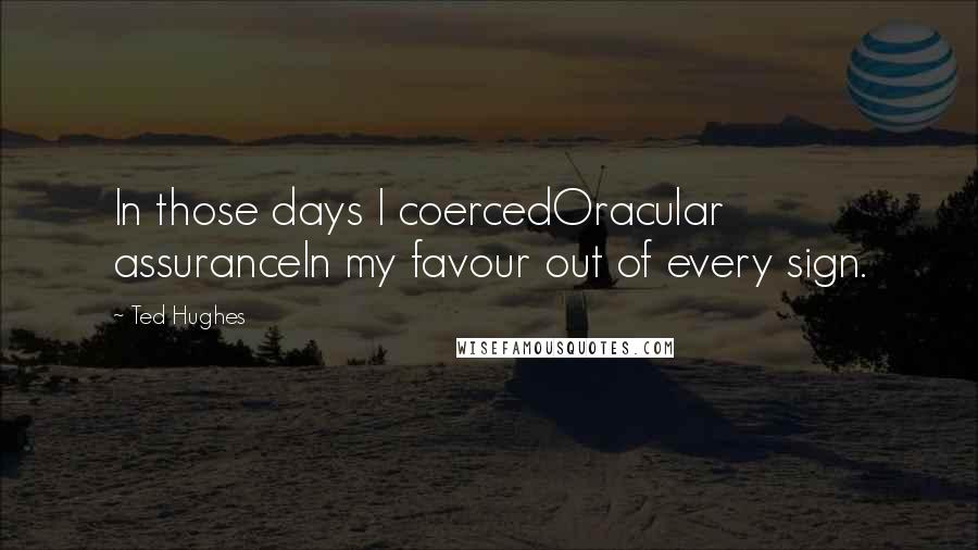 Ted Hughes Quotes: In those days I coercedOracular assuranceIn my favour out of every sign.