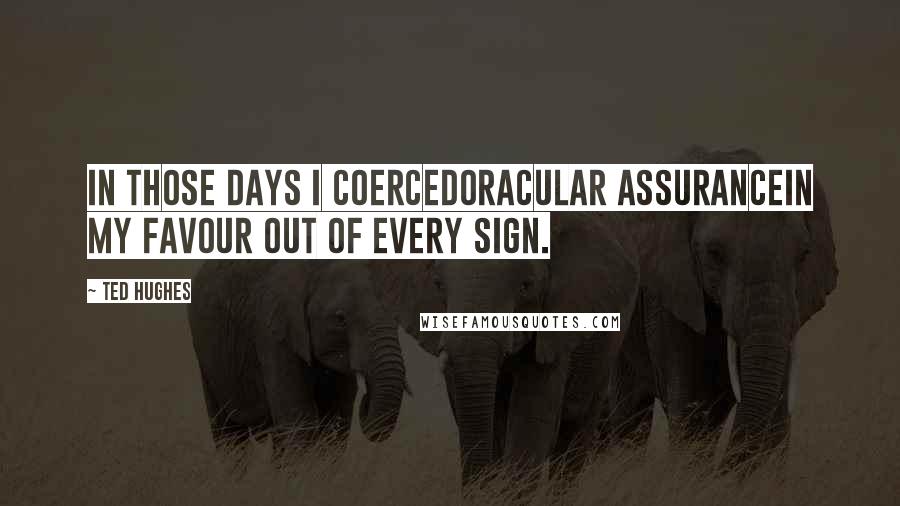 Ted Hughes Quotes: In those days I coercedOracular assuranceIn my favour out of every sign.