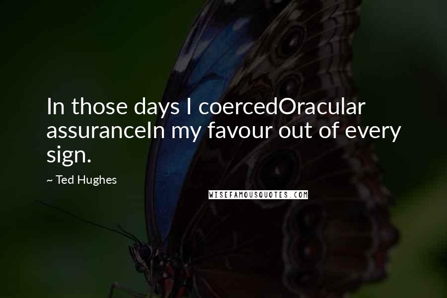 Ted Hughes Quotes: In those days I coercedOracular assuranceIn my favour out of every sign.