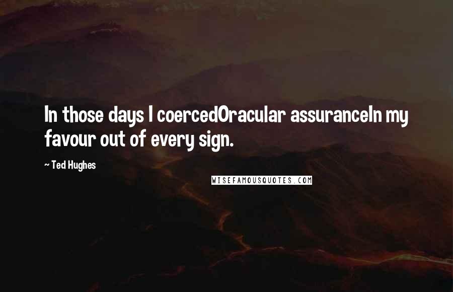 Ted Hughes Quotes: In those days I coercedOracular assuranceIn my favour out of every sign.