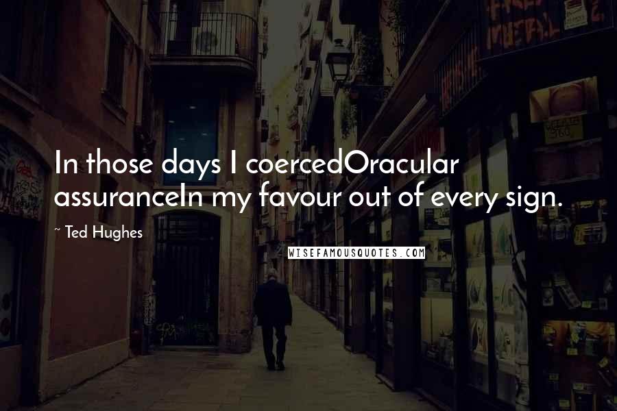 Ted Hughes Quotes: In those days I coercedOracular assuranceIn my favour out of every sign.