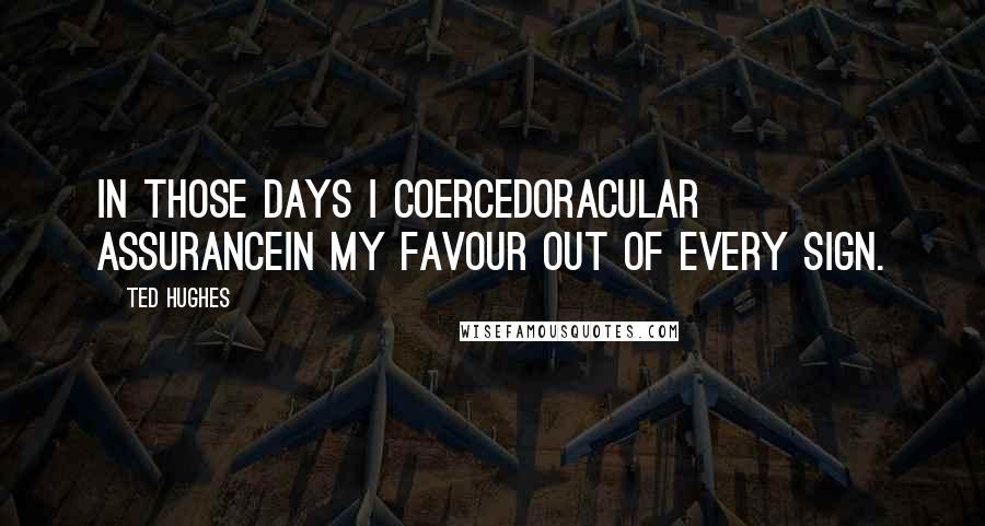 Ted Hughes Quotes: In those days I coercedOracular assuranceIn my favour out of every sign.