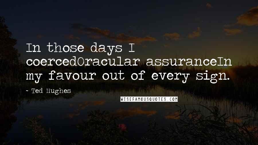 Ted Hughes Quotes: In those days I coercedOracular assuranceIn my favour out of every sign.