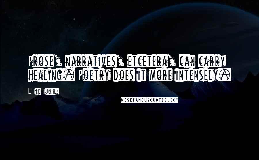 Ted Hughes Quotes: Prose, narratives, etcetera, can carry healing. Poetry does it more intensely.