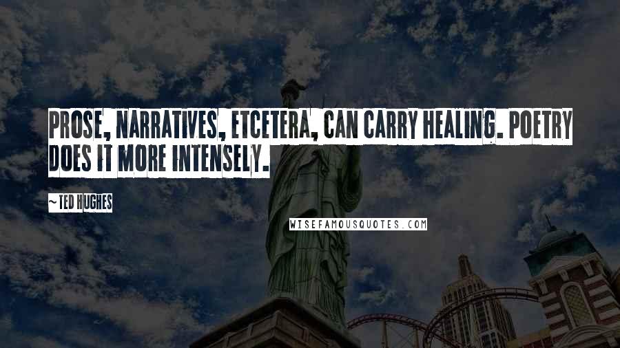 Ted Hughes Quotes: Prose, narratives, etcetera, can carry healing. Poetry does it more intensely.