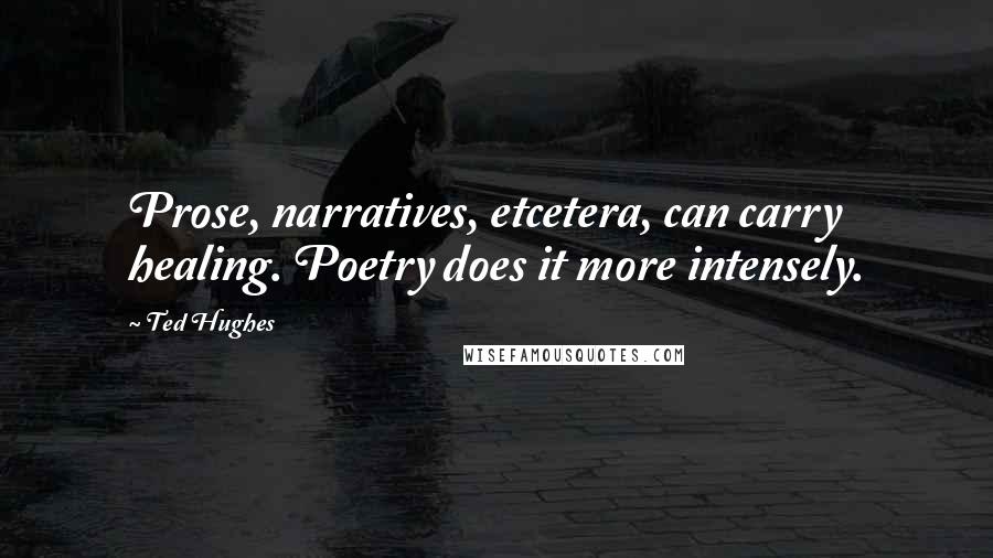 Ted Hughes Quotes: Prose, narratives, etcetera, can carry healing. Poetry does it more intensely.