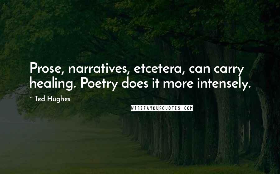 Ted Hughes Quotes: Prose, narratives, etcetera, can carry healing. Poetry does it more intensely.