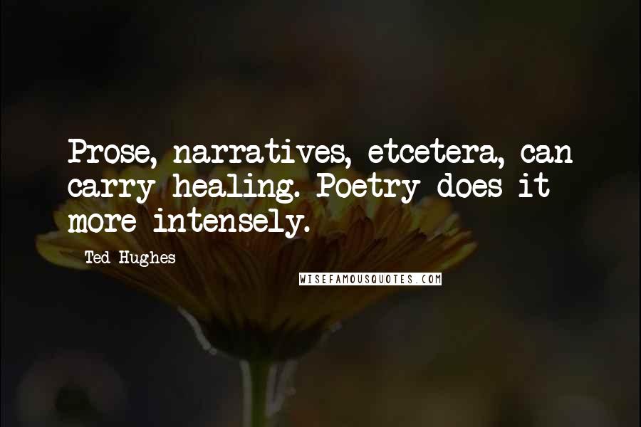 Ted Hughes Quotes: Prose, narratives, etcetera, can carry healing. Poetry does it more intensely.