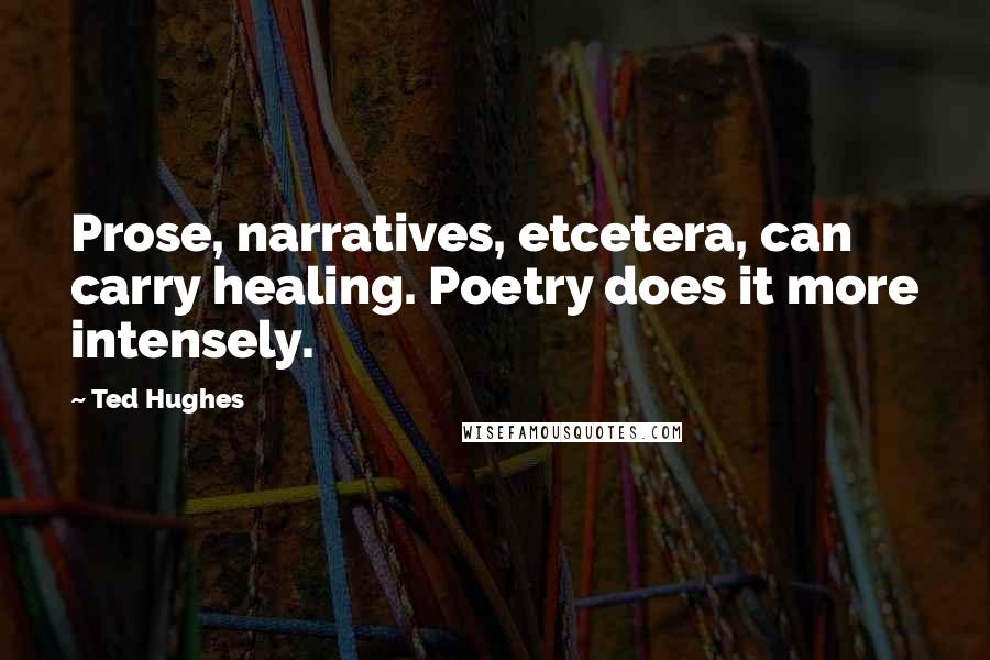 Ted Hughes Quotes: Prose, narratives, etcetera, can carry healing. Poetry does it more intensely.