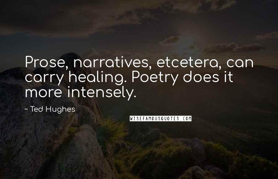 Ted Hughes Quotes: Prose, narratives, etcetera, can carry healing. Poetry does it more intensely.