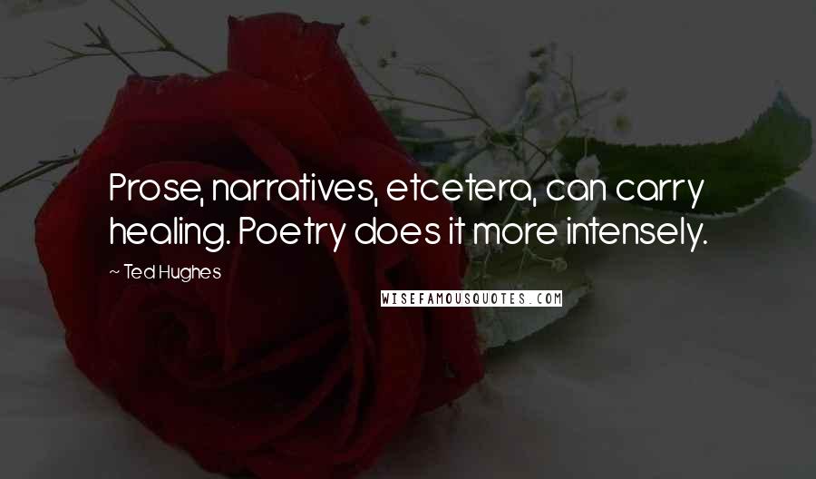 Ted Hughes Quotes: Prose, narratives, etcetera, can carry healing. Poetry does it more intensely.