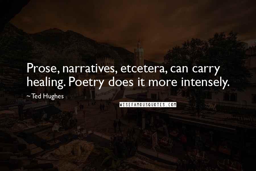 Ted Hughes Quotes: Prose, narratives, etcetera, can carry healing. Poetry does it more intensely.