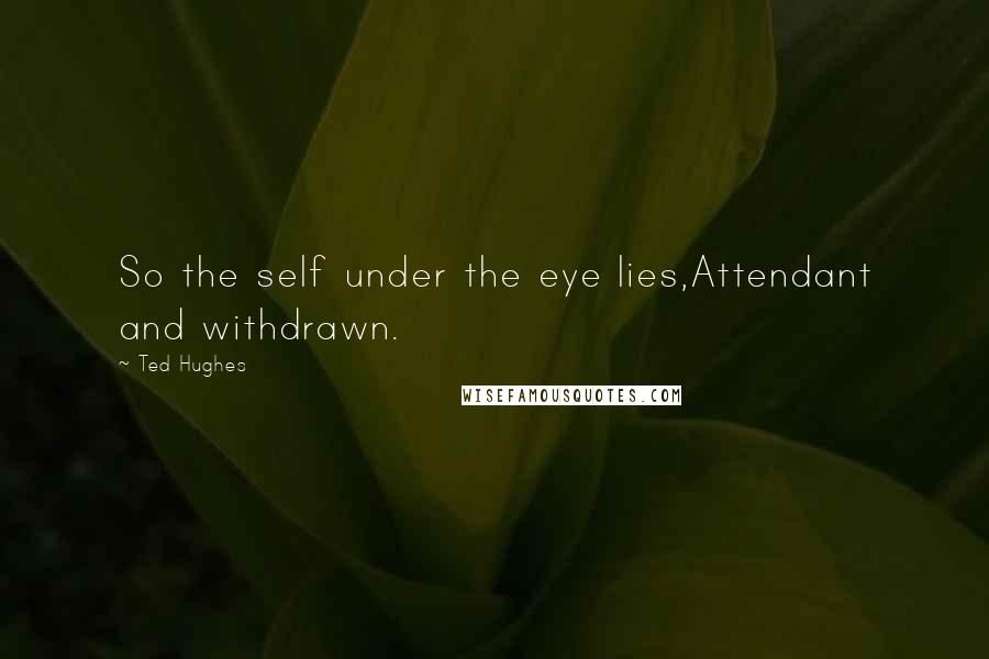 Ted Hughes Quotes: So the self under the eye lies,Attendant and withdrawn.