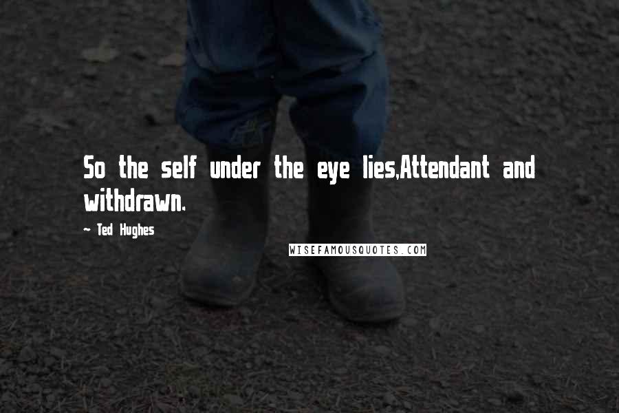 Ted Hughes Quotes: So the self under the eye lies,Attendant and withdrawn.