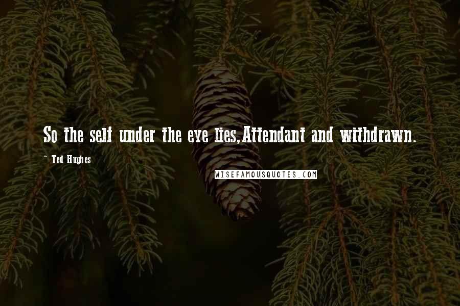 Ted Hughes Quotes: So the self under the eye lies,Attendant and withdrawn.