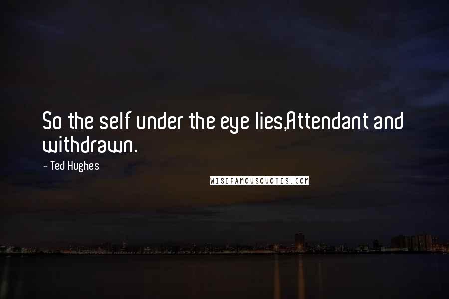 Ted Hughes Quotes: So the self under the eye lies,Attendant and withdrawn.