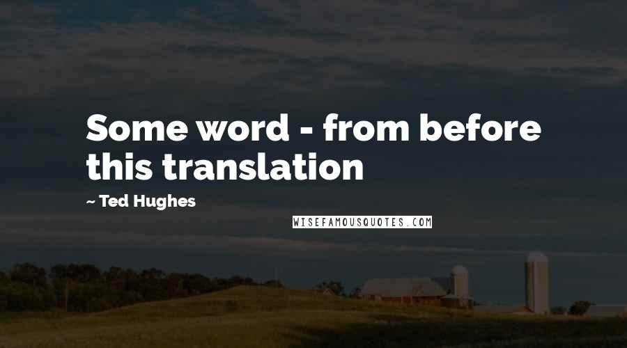 Ted Hughes Quotes: Some word - from before this translation