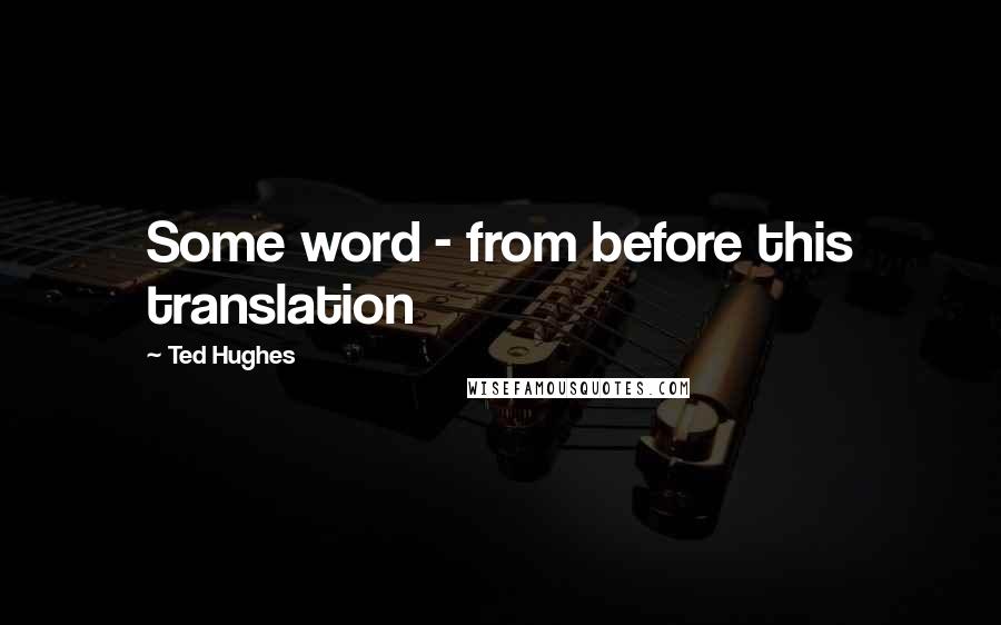 Ted Hughes Quotes: Some word - from before this translation