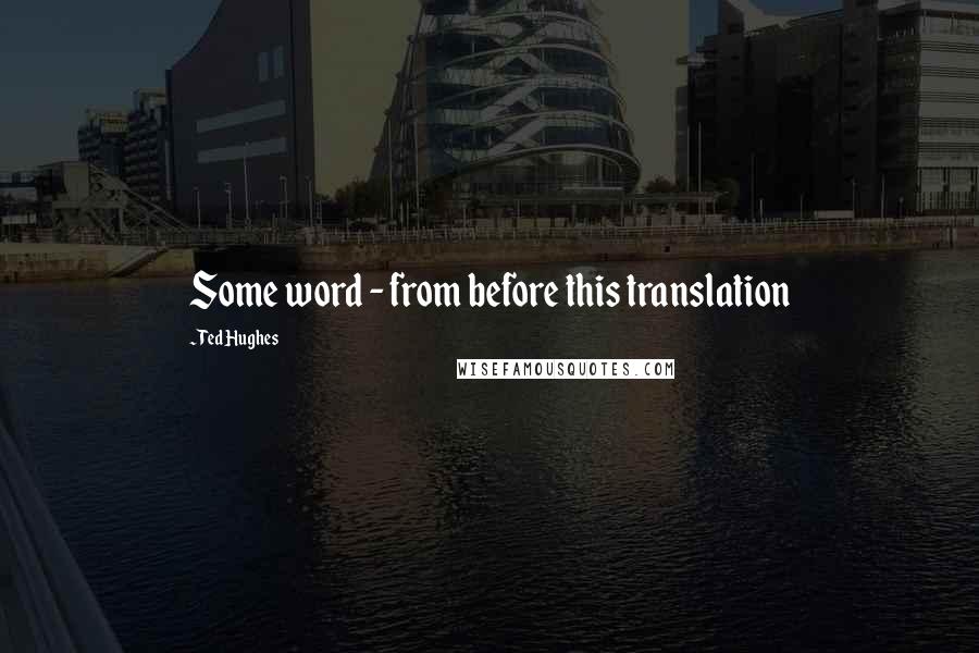 Ted Hughes Quotes: Some word - from before this translation