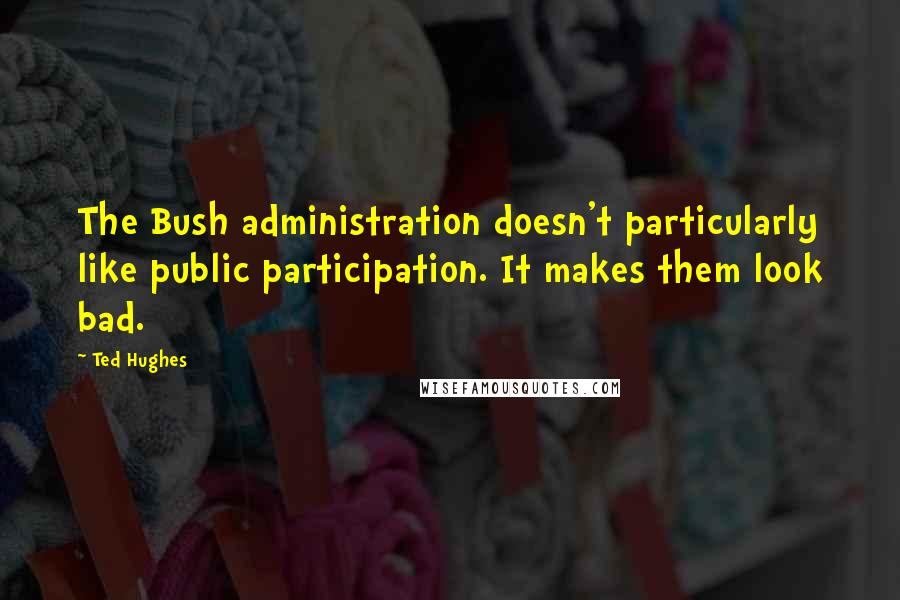 Ted Hughes Quotes: The Bush administration doesn't particularly like public participation. It makes them look bad.