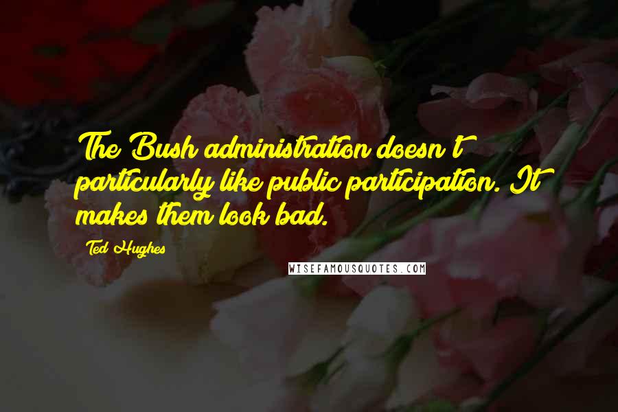 Ted Hughes Quotes: The Bush administration doesn't particularly like public participation. It makes them look bad.