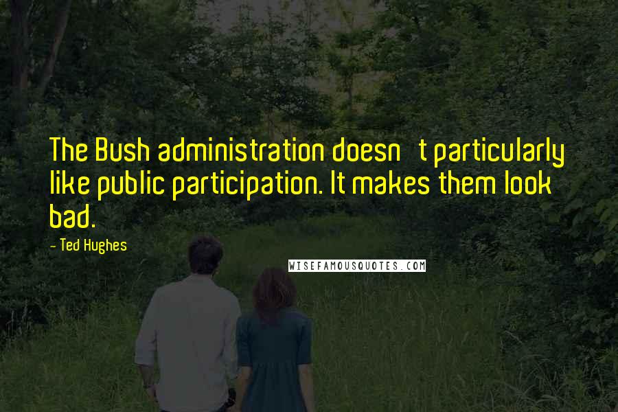 Ted Hughes Quotes: The Bush administration doesn't particularly like public participation. It makes them look bad.