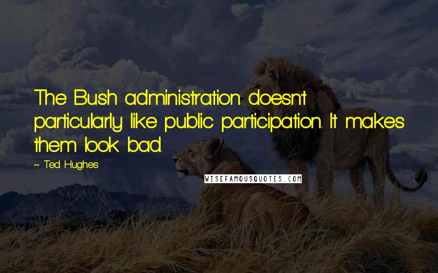 Ted Hughes Quotes: The Bush administration doesn't particularly like public participation. It makes them look bad.