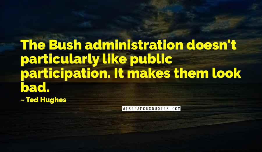 Ted Hughes Quotes: The Bush administration doesn't particularly like public participation. It makes them look bad.