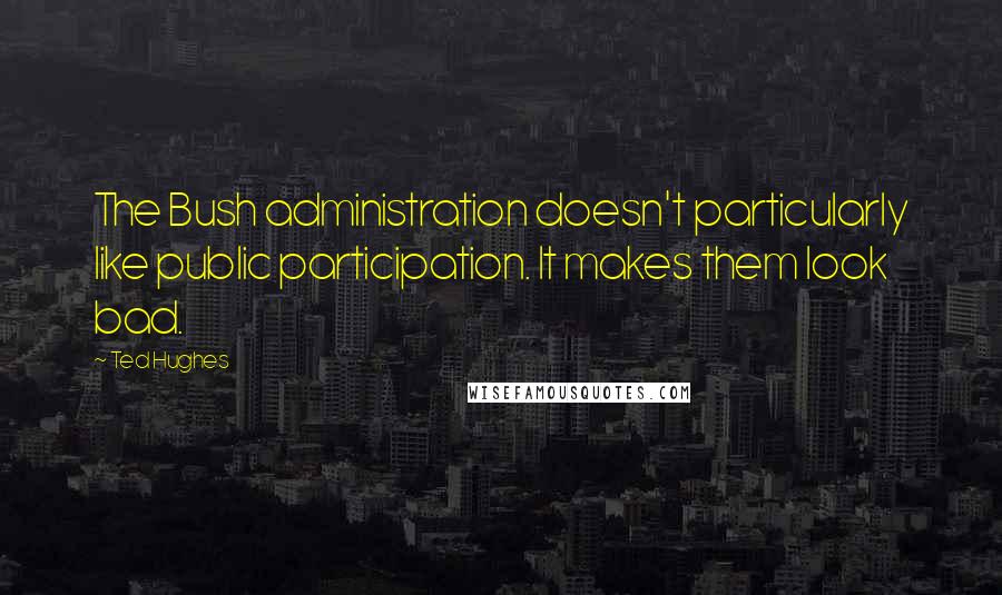 Ted Hughes Quotes: The Bush administration doesn't particularly like public participation. It makes them look bad.