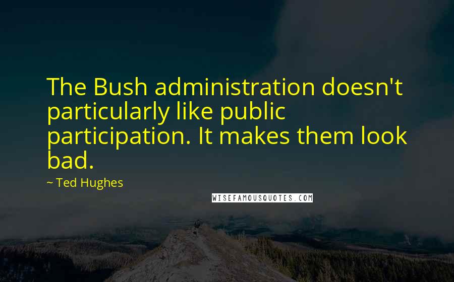 Ted Hughes Quotes: The Bush administration doesn't particularly like public participation. It makes them look bad.