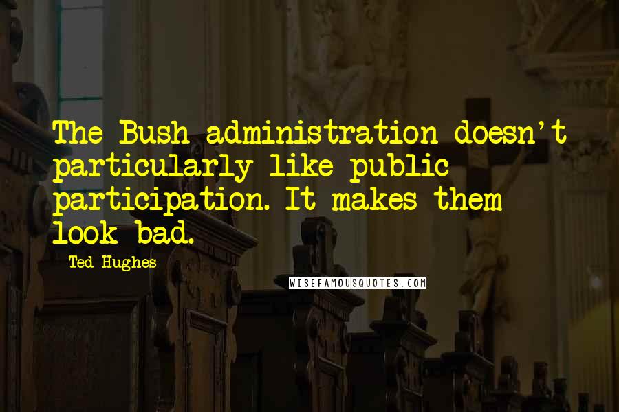 Ted Hughes Quotes: The Bush administration doesn't particularly like public participation. It makes them look bad.