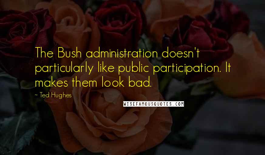 Ted Hughes Quotes: The Bush administration doesn't particularly like public participation. It makes them look bad.