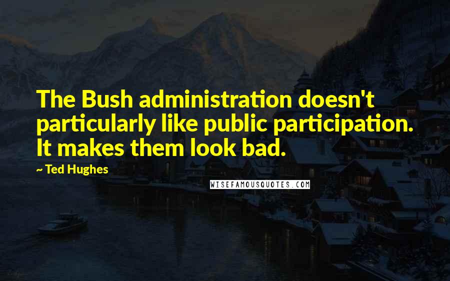 Ted Hughes Quotes: The Bush administration doesn't particularly like public participation. It makes them look bad.