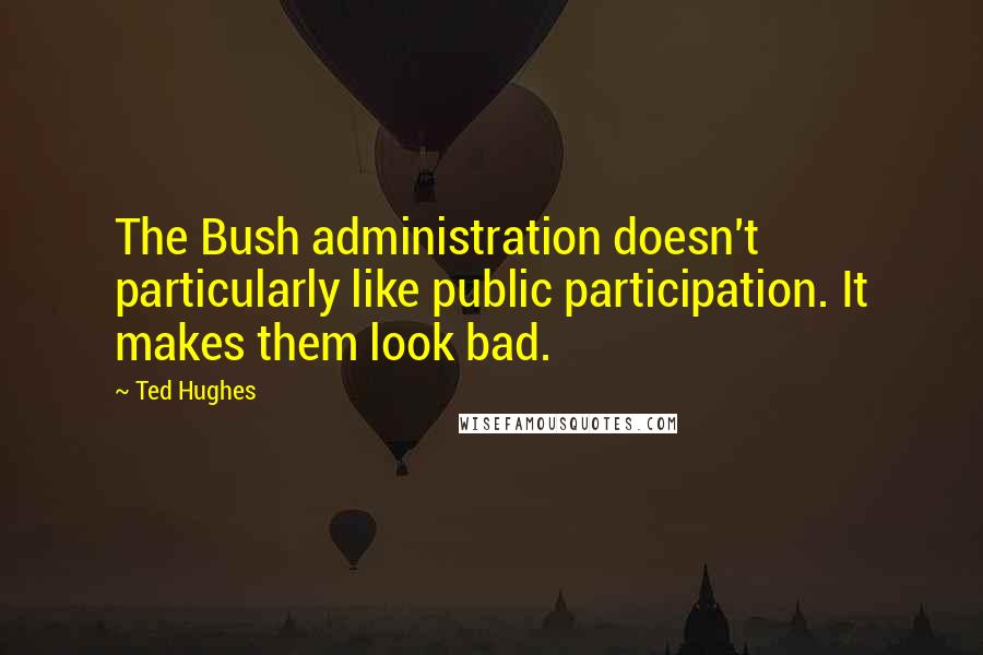 Ted Hughes Quotes: The Bush administration doesn't particularly like public participation. It makes them look bad.