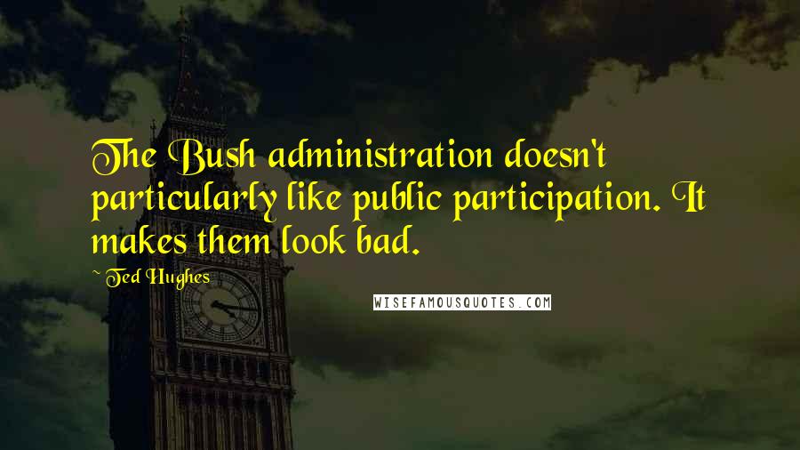 Ted Hughes Quotes: The Bush administration doesn't particularly like public participation. It makes them look bad.