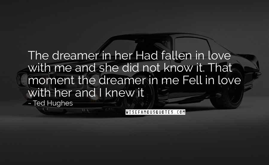 Ted Hughes Quotes: The dreamer in her Had fallen in love with me and she did not know it. That moment the dreamer in me Fell in love with her and I knew it
